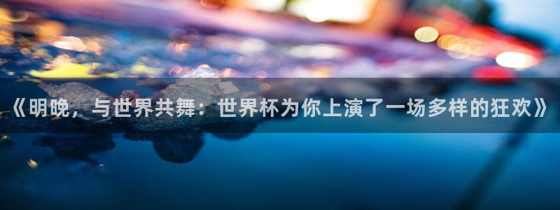 2026年世界杯赛程时间表格：《明晚，与世界共舞：世界杯为你上演了一场多样的狂欢》