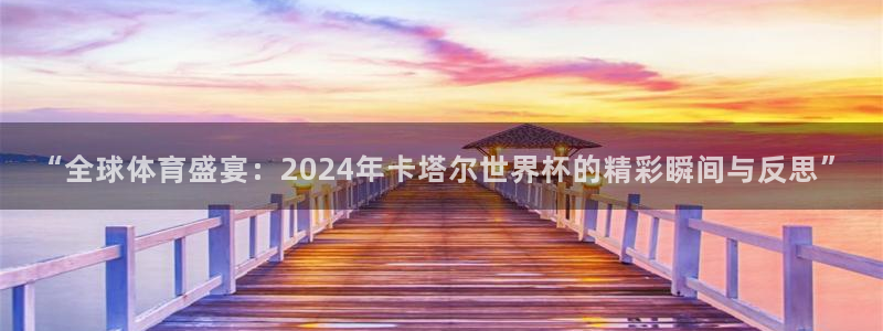 2026足球世界杯赛程：“全球体育盛宴：2024年卡塔尔世界杯的精彩瞬间与反思”